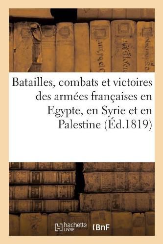 Batailles, Combats Et Victoires Des Armees Francaises En Egypte, En Syrie Et En Palestine