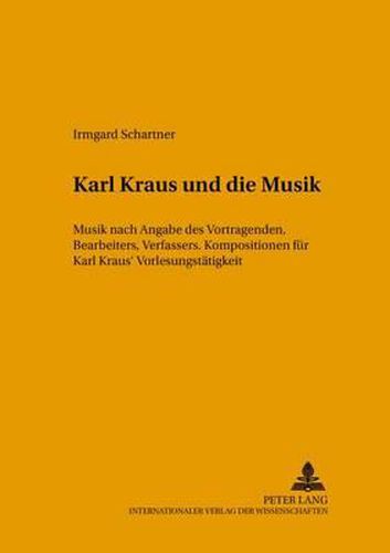 Karl Kraus Und Die Musik: Musik Nach Angabe Des Vortragenden, Bearbeiters Und Verfassers. Kompositionen Zu Karl Kraus' Vorlesungstaetigkeit