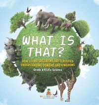 Cover image for What is That? How Living Organisms are Classified Understanding Domains and Kingdoms Grade 6-8 Life Science