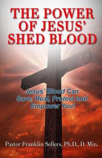 Cover image for The Power of Jesus' Shed Blood: Jesus Blood Can Save, Protect, Heal and Empower You