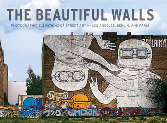 Cover image for The Beautiful Walls: Photographic Elevations of Street Art in Los Angeles, Berlin, and Paris