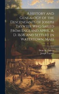 Cover image for A History and Genealogy of the Descendants of Joseph Taynter who Sailed From England April, A. D. 1638, and Settled in Watertown, Mass