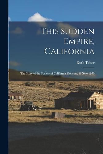 Cover image for This Sudden Empire, California; the Story of the Society of California Pioneers, 1850 to 1950