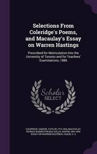 Cover image for Selections from Coleridge's Poems, and Macaulay's Essay on Warren Hastings: Prescribed for Matriculation Into the University of Toronto and for Teachers' Examinations, 1886