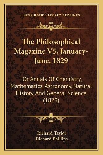 Cover image for The Philosophical Magazine V5, January-June, 1829: Or Annals of Chemistry, Mathematics, Astronomy, Natural History, and General Science (1829)