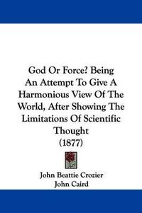 Cover image for God or Force? Being an Attempt to Give a Harmonious View of the World, After Showing the Limitations of Scientific Thought (1877)