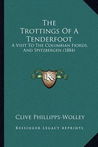 Cover image for The Trottings of a Tenderfoot: A Visit to the Columbian Fiords, and Spitzbergen (1884)