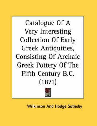 Cover image for Catalogue of a Very Interesting Collection of Early Greek Antiquities, Consisting of Archaic Greek Pottery of the Fifth Century B.C. (1871)