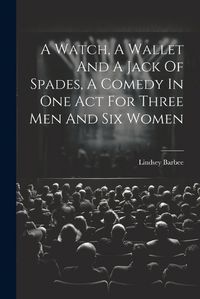 Cover image for A Watch, A Wallet And A Jack Of Spades, A Comedy In One Act For Three Men And Six Women