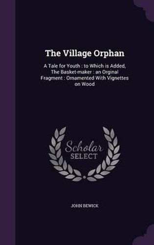 Cover image for The Village Orphan: A Tale for Youth: To Which Is Added, the Basket-Maker: An Orginal Fragment: Ornamented with Vignettes on Wood