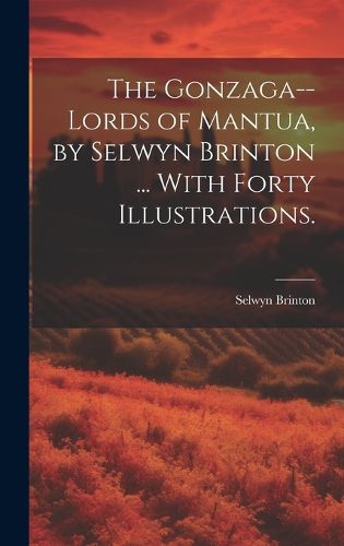 The Gonzaga--lords of Mantua, by Selwyn Brinton ... With Forty Illustrations.