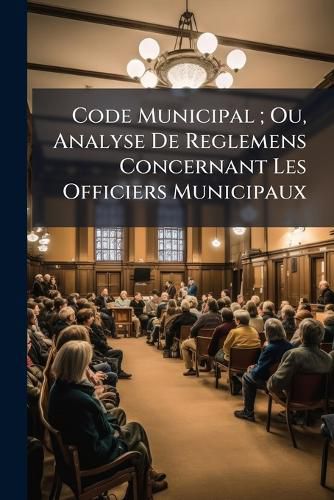Cover image for Code Municipal; Ou, Analyse de Reglemens Concernant Les Officiers Municipaux