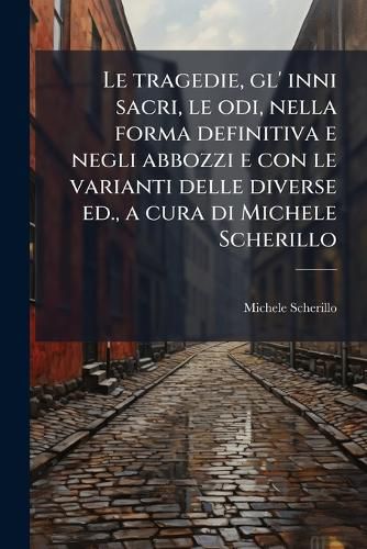 Cover image for Le Tragedie, Gl' Inni Sacri, Le Odi, Nella Forma Definitiva E Negli Abbozzi E Con Le Varianti Delle Diverse Ed., a Cura Di Michele Scherillo
