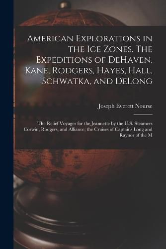 American Explorations in the ice Zones. The Expeditions of DeHaven, Kane, Rodgers, Hayes, Hall, Schwatka, and DeLong; the Relief Voyages for the Jeannette by the U.S. Steamers Corwin, Rodgers, and Alliance; the Cruises of Captains Long and Raynor of the M