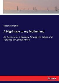 Cover image for A Pilgrimage to my Motherland: An Account of a Journey Among the Egbas and Yorubas of Central Africa