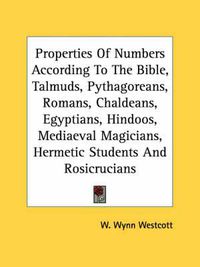 Cover image for Properties of Numbers According to the Bible, Talmuds, Pythagoreans, Romans, Chaldeans, Egyptians, Hindoos, Mediaeval Magicians, Hermetic Students and Rosicrucians