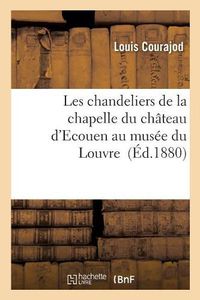 Cover image for Les Chandeliers de la Chapelle Du Chateau d'Ecouen Au Musee Du Louvre