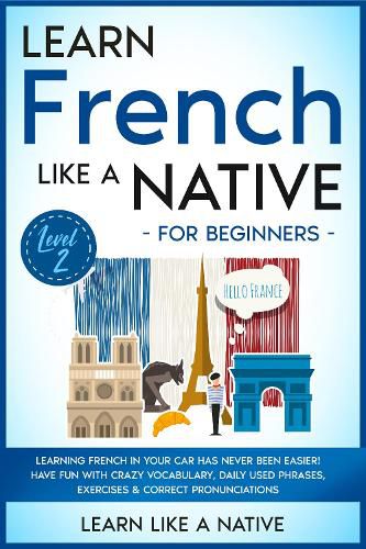 Cover image for Learn French Like a Native for Beginners - Level 2: Learning French in Your Car Has Never Been Easier! Have Fun with Crazy Vocabulary, Daily Used Phrases, Exercises & Correct Pronunciations