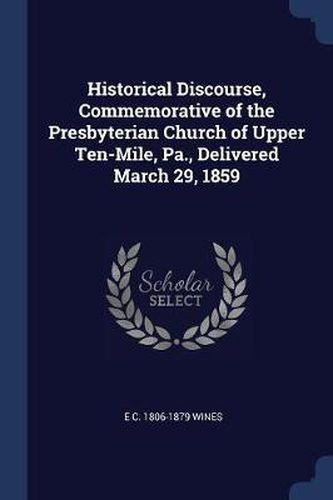 Cover image for Historical Discourse, Commemorative of the Presbyterian Church of Upper Ten-Mile, Pa., Delivered March 29, 1859