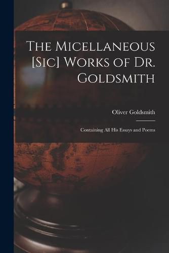 Cover image for The Micellaneous [sic] Works of Dr. Goldsmith: Containing All His Essays and Poems