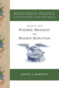 Cover image for Recovering Politics, Civilization, and the Soul - Essays on Pierre Manent and Roger Scruton