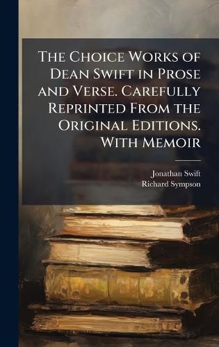 Cover image for The Choice Works of Dean Swift in Prose and Verse. Carefully Reprinted From the Original Editions. With Memoir