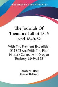 Cover image for The Journals of Theodore Talbot 1843 and 1849-52: With the Fremont Expedition of 1843 and with the First Military Company in Oregon Territory 1849-1852