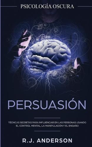 Cover image for Persuasion: Psicologia Oscura - Tecnicas secretas para influenciar en las personas usando el control mental, la manipulacion y el engano