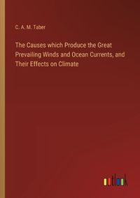 Cover image for The Causes which Produce the Great Prevailing Winds and Ocean Currents, and Their Effects on Climate