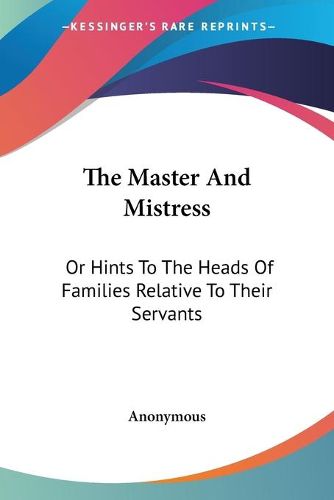 Cover image for The Master and Mistress: Or Hints to the Heads of Families Relative to Their Servants