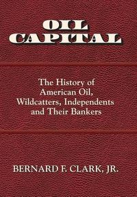 Cover image for Oil Capital: The History of American Oil, Wildcatters, Independents and Their Bankers