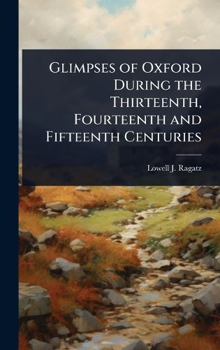 Cover image for Glimpses of Oxford During the Thirteenth, Fourteenth and Fifteenth Centuries