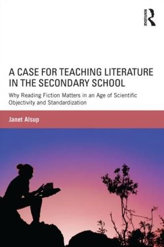 Cover image for A Case for Teaching Literature in the Secondary School: Why Reading Fiction Matters in an Age of Scientific Objectivity and Standardization