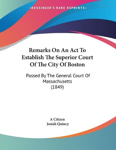 Cover image for Remarks on an ACT to Establish the Superior Court of the City of Boston: Passed by the General Court of Massachusetts (1849)