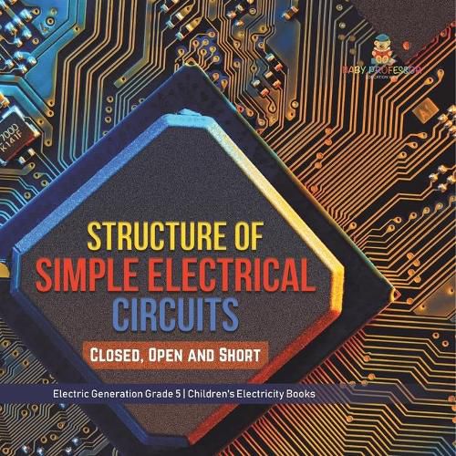 Cover image for Structure of Simple Electrical Circuits: Closed, Open and Short Electric Generation Grade 5 Children's Electricity Books