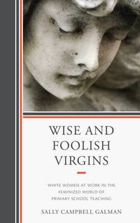 Cover image for Wise and Foolish Virgins: White Women at Work in the Feminized World of Primary School Teaching