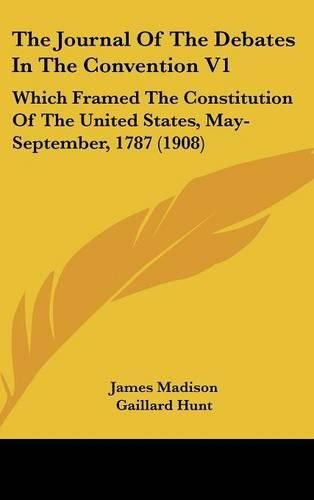 The Journal of the Debates in the Convention V1: Which Framed the Constitution of the United States, May-September, 1787 (1908)