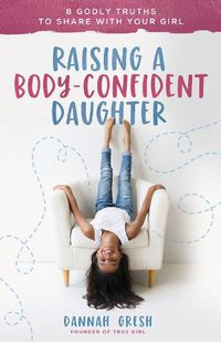 Cover image for Raising a Body-Confident Daughter: 8 Godly Truths to Share with Your Girl