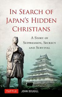 Cover image for In Search of Japan's Hidden Christians: A Story of Suppression, Secrecy and Survival