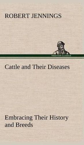 Cattle and Their Diseases Embracing Their History and Breeds, Crossing and Breeding, And Feeding and Management; With the Diseases to which They are Subject, And The Remedies Best Adapted to their Cure