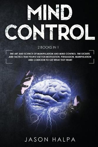 Cover image for Mind Control: 2 Books in 1. The Art and Science of Manipulation and Mind Control. The Secrets and Tactics That People use For Motivation, Persuasion, Manipulation and Coercion to Get What They Want.