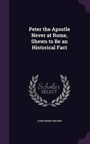 Cover image for Peter the Apostle Never at Rome, Shewn to Be an Historical Fact