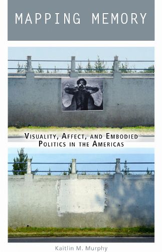 Cover image for Mapping Memory: Visuality, Affect, and Embodied Politics in the Americas