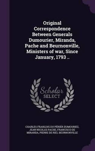 Original Correspondence Between Generals Dumourier, Miranda, Pache and Beurnonville, Ministers of War, Since January, 1793 ..