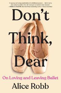 Cover image for Don't Think, Dear: On Loving and Leaving Ballet