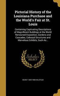 Cover image for Pictorial History of the Louisiana Purchase and the World's Fair at St. Louis: Containing Captivating Descriptions of Magnificent Buildings at the World Renowned Exposition, Gardens and Cascades, Colossal Structures and Marvelous Exhibits, Such As...