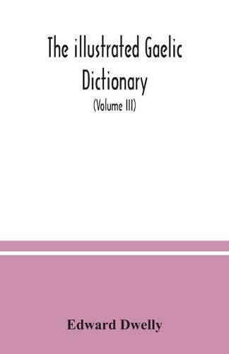 Cover image for The illustrated Gaelic dictionary, specially designed for beginners and for use in schools, including every Gaelic word in all the other Gaelic dictionaries and printed books, as well as an immense number never in print before (Volume III)