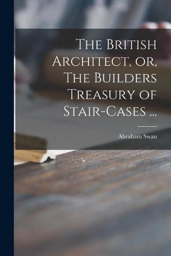 Cover image for The British Architect, or, The Builders Treasury of Stair-cases ...