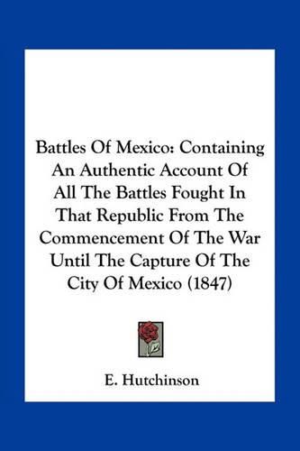 Cover image for Battles of Mexico: Containing an Authentic Account of All the Battles Fought in That Republic from the Commencement of the War Until the Capture of the City of Mexico (1847)