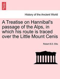 Cover image for A Treatise on Hannibal's Passage of the Alps, in Which His Route Is Traced Over the Little Mount Cenis